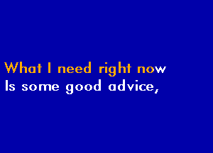 Whai I need right now

Is some good advice,