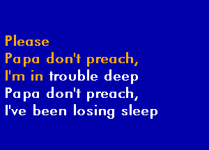 Please
Pa pa don't preach,

I'm in trouble deep
Pa pa don't preach,
I've been losing sleep