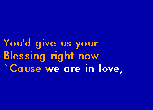 You'd give us your

Blessing right now
Cause we are in love,