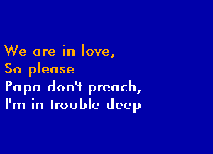 We are in love,
So please

Pa pa don't preach,
I'm in trouble deep