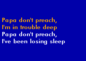 Pa pa don't preach,
I'm in trouble deep

Pa pa don't preach,
I've been losing sleep