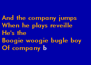 And the company iumps
When he plays reveille
He's the

Boogie woogie bugle boy
Of compa ny b