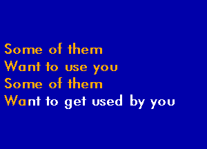 Some of them
Wanf to use you

Some of them
Want to get used by you