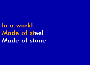 In a world

Made of steel
Made of stone