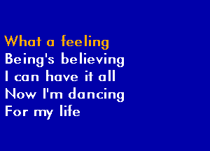 What a feeling

Being's believing

I can have it all
Now I'm dancing
For my life