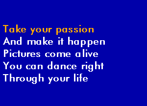 Take your passion
And make it happen

Pictures come alive
You can dance right
Through your life