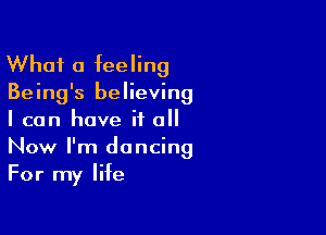 What a feeling

Being's believing

I can have it all
Now I'm dancing
For my life