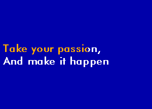 Ta ke your passion,

And make it happen