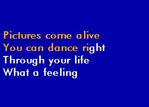 Pictures come alive
You can dance right

Through your life
What a feeling