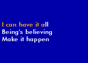 I can have if all

Being's believing
Make it happen