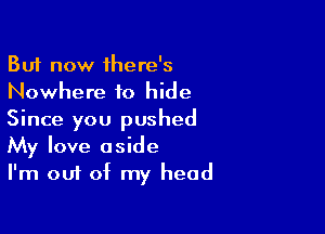 But now there's
Nowhere to hide
Since you pushed

My love aside
I'm out of my head