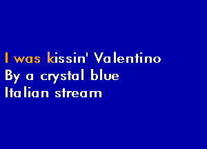 I was kissin' Valentino

By a crystal blue
Italian stream
