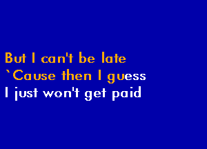 But I can't be late

xCause then I guess
I just won't get paid