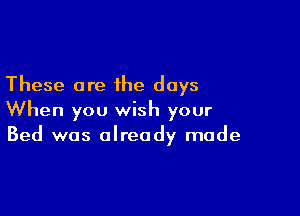 These are the days

When you wish your
Bed was already made