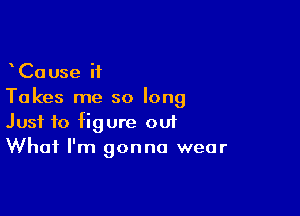 CaUse it
Takes me so long

Just to figure 001
What I'm gonna wear