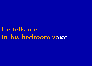 He tells me

In his bedroom voice