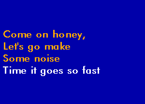 Come on honey,
Let's go make

Some noise
Time it goes so fast