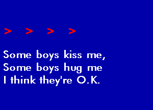 Some boys kiss me,

Some boys hug me

I think they're O.K.
