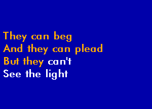 They can beg
And they can plead

But they can't
See the light