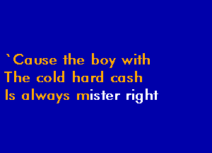 Cause the boy with

The cold hard cash

Is always mister right