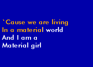 CaUse we are living
In a material world

And I am a
Material girl