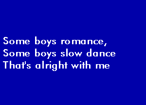 Some boys ro ma nce,

Some boys slow dance
That's alright with me