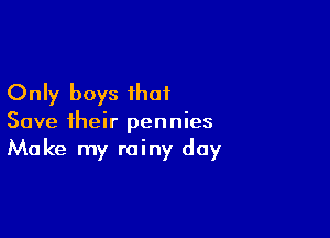 Only boys that

Save their pennies
Make my rainy day
