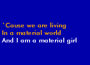Cause we are living

In a material world
And I am a material girl