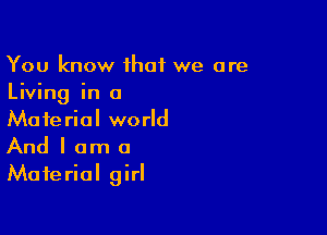 You know that we are
Living in a

Material world
And I am a
Material girl