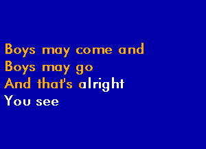 Boys may come and
Boys may go

And that's a I rig hi

You see