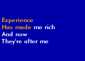 Experience
Has made me rich

And now
They're after me