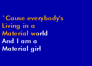CaUse everybody's
Living in a

Material world
And I am a
Material girl