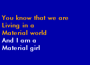 You know that we are
Living in a

Material world
And I am a
Material girl