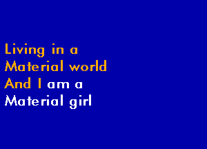 Living in a
Material world

And I am a
Material girl