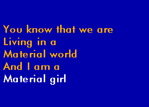 You know that we are
Living in a

Material world
And I am a
Material girl