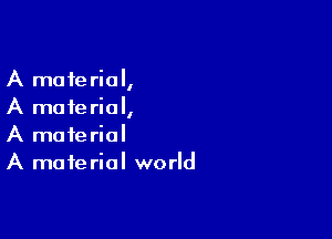 A material,
A material,

A material
A material world