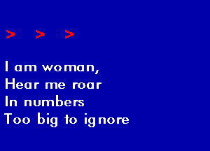 lam woman,

Hear me roar
In numbers
Too big to ig nore