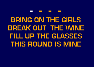 BRING ON THE GIRLS
BREAK OUT THE WINE
FILL UP THE GLASSES
THIS ROUND IS MINE