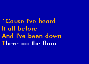 eCause I've heard
It all before

And I've been down
There on the floor