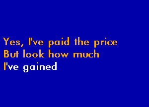 Yes, I've paid the price

But look how much
I've gained