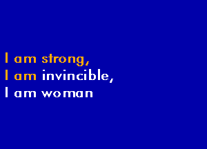 I am strongI

I am invincible,
I am woman