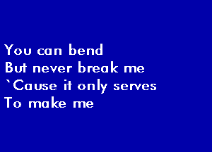 You can bend
But never break me

CaUse if only serves
To make me