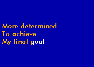 More determined

To achieve
My final goal