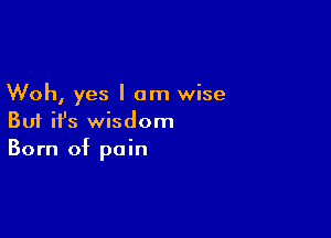 Woh, yes I am wise

But it's wisdom
Born of pain