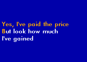 Yes, I've paid the price

But look how much
I've gained