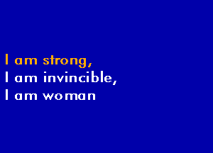 I am strongI

I am invincible,
I am woman