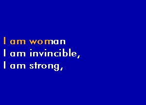 I am woman

I am invincible,
I am strong,
