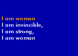 I am woman
I am invincible,

I am strong,
I am woman