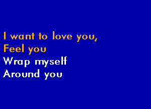 I want 10 love you,
Feel you

Wrap myself
Around you