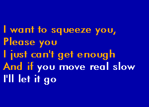 I want to squeeze you,
Please you

I just can't get enough

And if you move real slow
I'll let it go